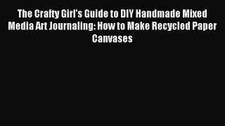 Download The Crafty Girl's Guide to DIY Handmade Mixed Media Art Journaling: How to Make Recycled