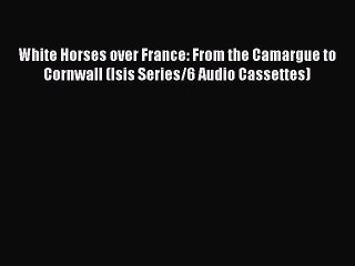 Download White Horses over France: From the Camargue to Cornwall (Isis Series/6 Audio Cassettes)