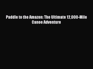 Read Paddle to the Amazon: The Ultimate 12000-Mile Canoe Adventure Ebook Free