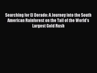 Read Searching for El Dorado: A Journey into the South American Rainforest on the Tail of the