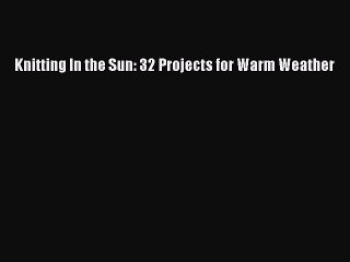Read Knitting In the Sun: 32 Projects for Warm Weather Ebook Free