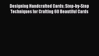 Download Designing Handcrafted Cards: Step-by-Step Techniques for Crafting 60 Beautiful Cards