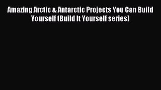 Read Amazing Arctic & Antarctic Projects You Can Build Yourself (Build It Yourself series)