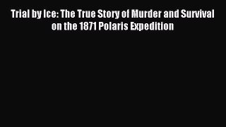 Read Trial by Ice: The True Story of Murder and Survival on the 1871 Polaris Expedition Ebook