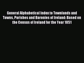 Read General Alphabetical Index to Townlands and Towns Parishes and Baronies of Ireland: Based