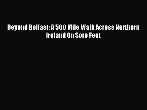 Read Beyond Belfast: A 500 Mile Walk Across Northern Ireland On Sore Feet PDF Online