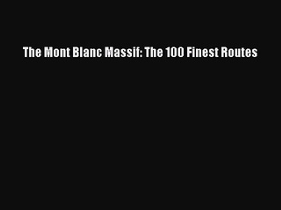 Download The Mont Blanc Massif: The 100 Finest Routes PDF Online