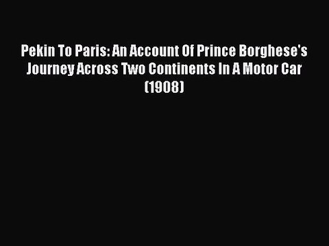 Read Pekin To Paris: An Account Of Prince Borghese's Journey Across Two Continents In A Motor