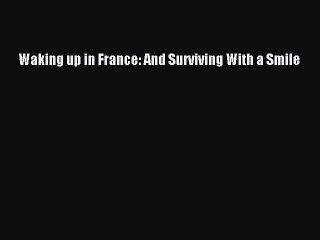 Read Waking up in France: And Surviving With a Smile Ebook Free