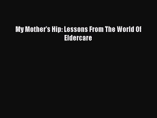 Download My Mother's Hip: Lessons From The World Of Eldercare Free Books