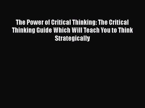 Download The Power of Critical Thinking: The Critical Thinking Guide Which Will Teach You to