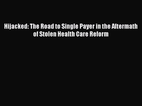 Download Hijacked: The Road to Single Payer in the Aftermath of Stolen Health Care Reform