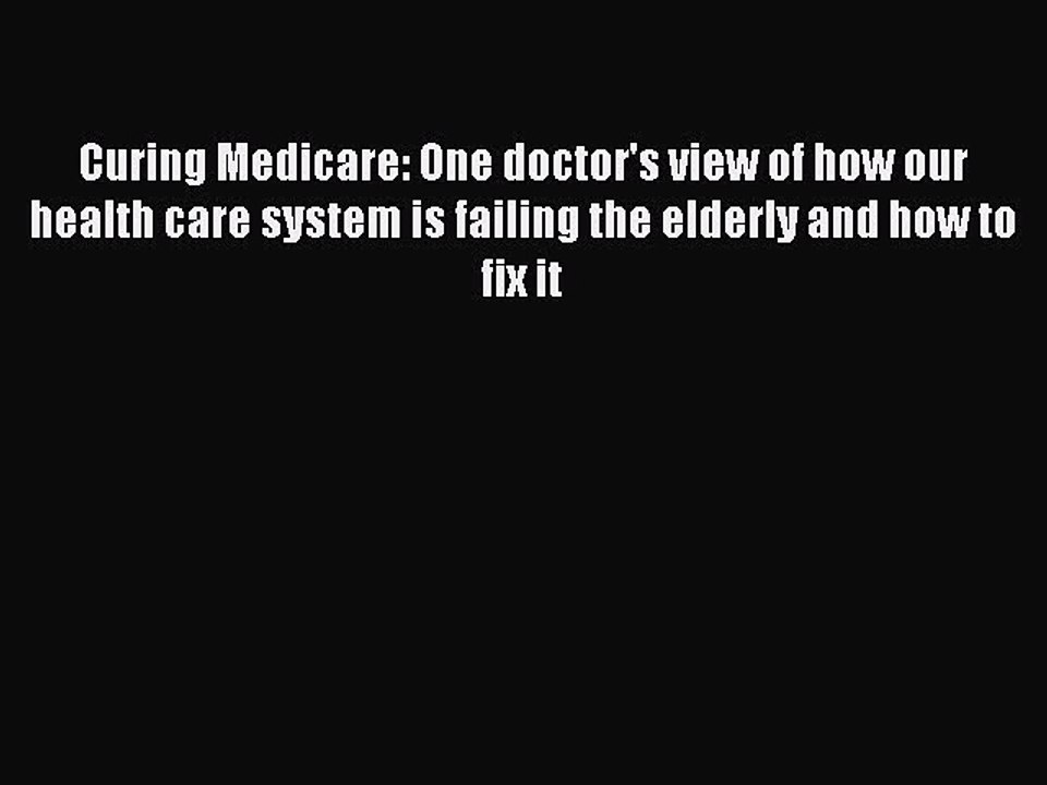 PDF Curing Medicare: One doctor's view of how our health care system is failing the elderly