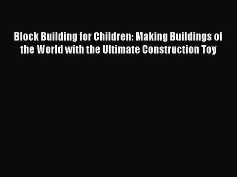 Read Block Building for Children: Making Buildings of the World with the Ultimate Construction