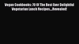 Read Vegan Cookbooks: 70 Of The Best Ever Delightful Vegetarian Lunch Recipes....Revealed!