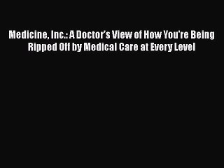 Download Medicine Inc.: A Doctor's View of How You're Being Ripped Off by Medical Care at Every