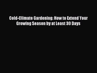 Read Cold-Climate Gardening: How to Extend Your Growing Season by at Least 30 Days Ebook Free