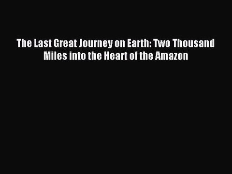 Download The Last Great Journey on Earth: Two Thousand Miles into the Heart of the Amazon Ebook
