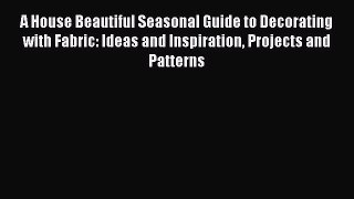 Download A House Beautiful Seasonal Guide to Decorating with Fabric: Ideas and Inspiration