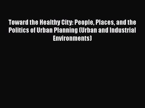 Download Toward the Healthy City: People Places and the Politics of Urban Planning (Urban and