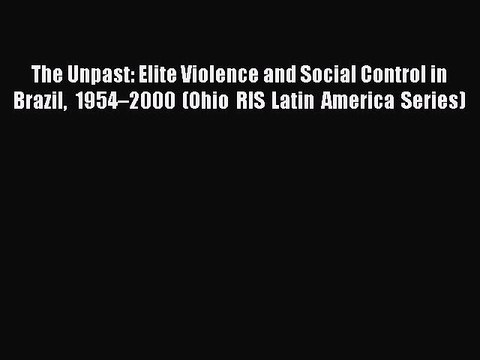 Read The Unpast: Elite Violence and Social Control in Brazil 1954–2000 (Ohio RIS Latin America