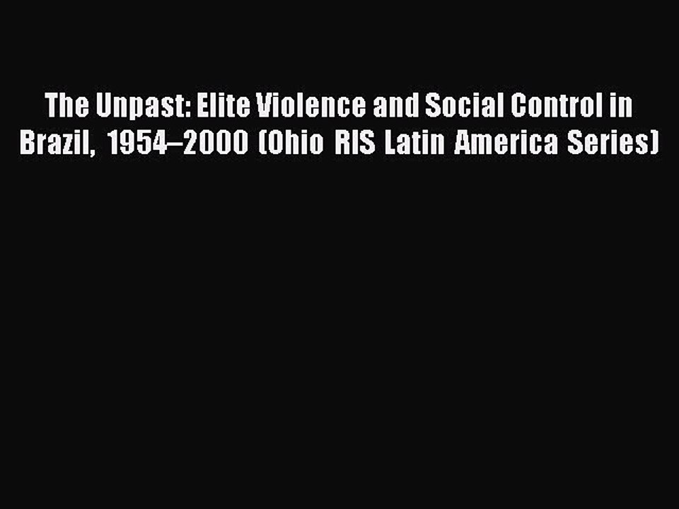 Read The Unpast: Elite Violence and Social Control in Brazil 1954–2000 (Ohio RIS Latin America
