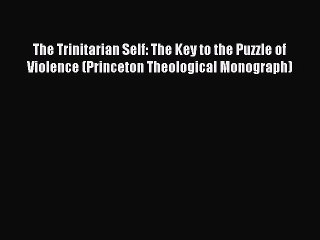 Read The Trinitarian Self: The Key to the Puzzle of Violence (Princeton Theological Monograph)