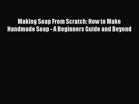 Download Making Soap From Scratch: How to Make Handmade Soap - A Beginners Guide and Beyond