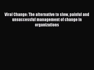 Read Viral Change: The alternative to slow painful and unsuccessful management of change in