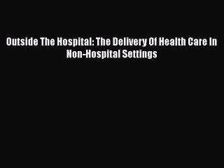 PDF Outside The Hospital: The Delivery Of Health Care In Non-Hospital Settings  Read Online