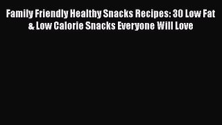 Download Family Friendly Healthy Snacks Recipes: 30 Low Fat & Low Calorie Snacks Everyone Will