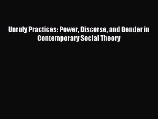 Download Unruly Practices: Power Discorse and Gender in Contemporary Social Theory PDF Free