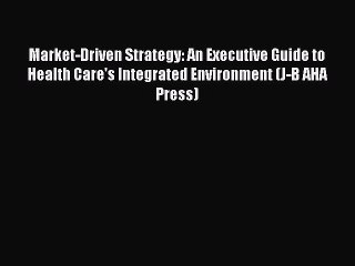 Download Market-Driven Strategy: An Executive Guide to Health Care's Integrated Environment