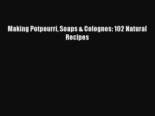 Read Making Potpourri Soaps & Colognes: 102 Natural Recipes Ebook Free