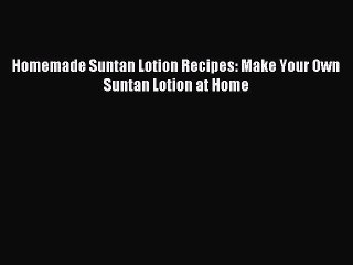 Read Homemade Suntan Lotion Recipes: Make Your Own Suntan Lotion at Home Ebook Free