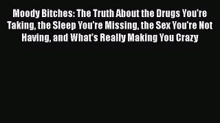 Download Moody Bitches: The Truth About the Drugs You're Taking the Sleep You're Missing the