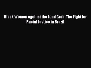 Download Black Women against the Land Grab: The Fight for Racial Justice in Brazil PDF Online