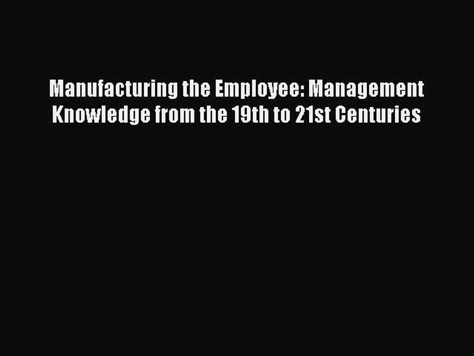 Read Manufacturing the Employee: Management Knowledge from the 19th to 21st Centuries Ebook