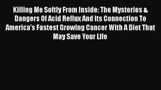 Read Killing Me Softly From Inside: The Mysteries & Dangers Of Acid Reflux And Its Connection