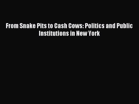 (PDF Download ) From Snake Pits to Cash Cows: Politics and Public Institutions in New York