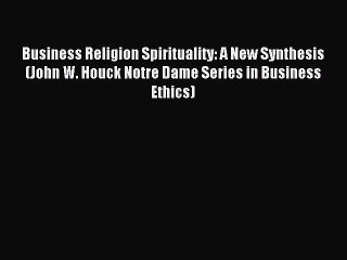 Read Business Religion Spirituality: A New Synthesis (John W. Houck Notre Dame Series in Business