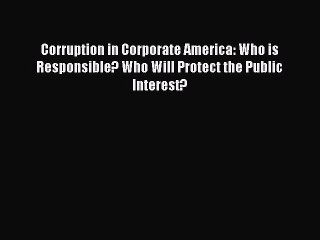 Read Corruption in Corporate America: Who is Responsible? Who Will Protect the Public Interest?