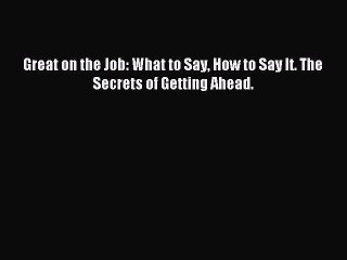 Read Great on the Job: What to Say How to Say It. The Secrets of Getting Ahead. Ebook Free