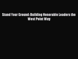 Read Stand Your Ground: Building Honorable Leaders the West Point Way Ebook Free