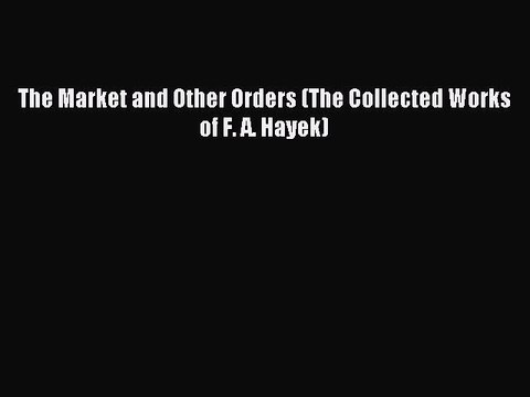 Read The Market and Other Orders (The Collected Works of F. A. Hayek) Ebook Free