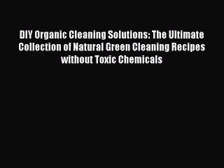 Read DIY Organic Cleaning Solutions: The Ultimate Collection of Natural Green Cleaning Recipes