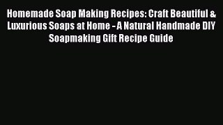 Read Homemade Soap Making Recipes: Craft Beautiful & Luxurious Soaps at Home - A Natural Handmade
