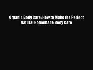 Download Organic Body Care: How to Make the Perfect Natural Homemade Body Care Ebook Online