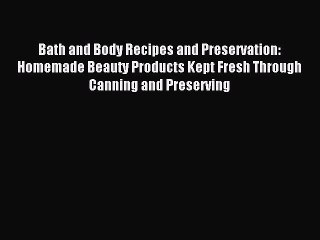 Read Bath and Body Recipes and Preservation: Homemade Beauty Products Kept Fresh Through Canning