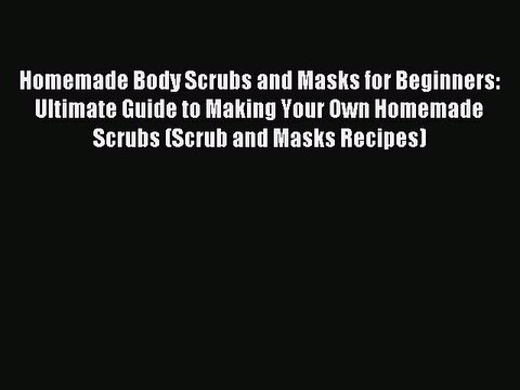 Read Homemade Body Scrubs and Masks for Beginners: Ultimate Guide to Making Your Own Homemade